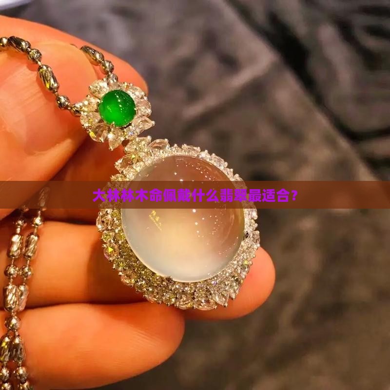 大林林木命佩戴什么翡翠最适合？