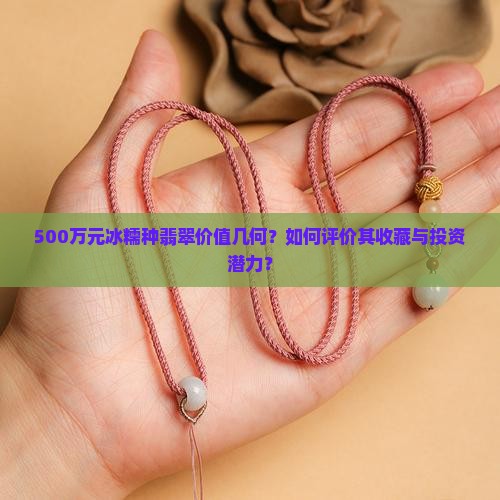 500万元冰糯种翡翠价值几何？如何评价其收藏与投资潜力？