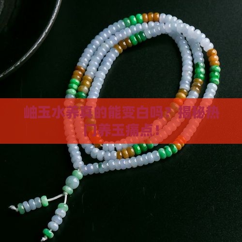 岫玉水养真的能变白吗？揭秘热门养玉痛点！