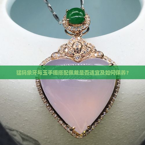 猛犸象牙与玉手镯搭配佩戴是否适宜及如何保养？