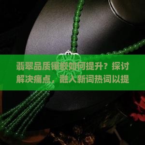 翡翠品质镶嵌如何提升？探讨解决痛点，融入新词热词以提高收藏价值！