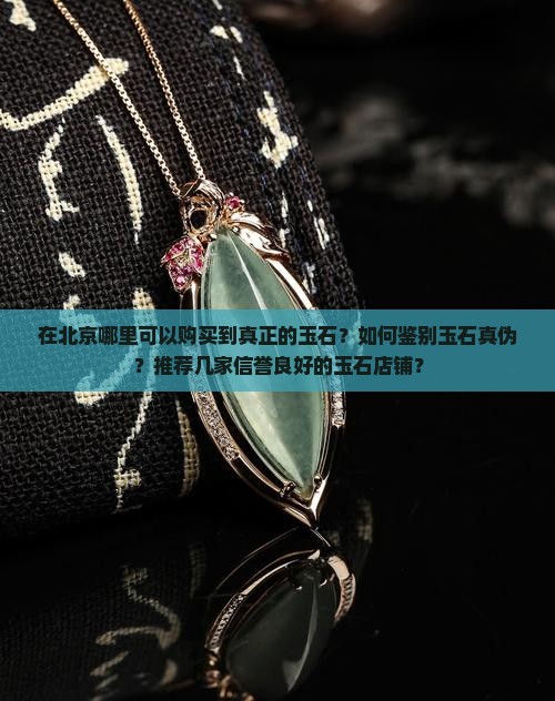 在北京哪里可以购买到真正的玉石？如何鉴别玉石真伪？推荐几家信誉良好的玉石店铺？