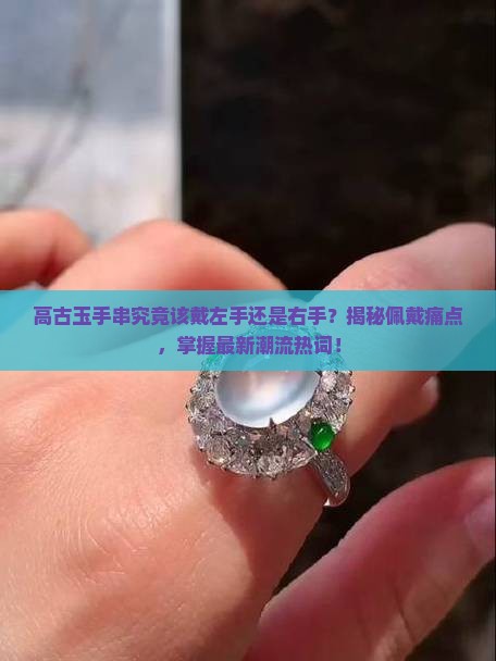 高古玉手串究竟该戴左手还是右手？揭秘佩戴痛点，掌握最新潮流热词！