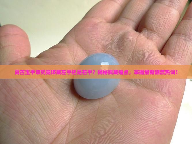 高古玉手串究竟该戴左手还是右手？揭秘佩戴痛点，掌握最新潮流热词！