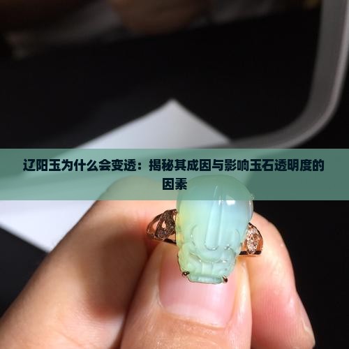 辽阳玉为什么会变透：揭秘其成因与影响玉石透明度的因素