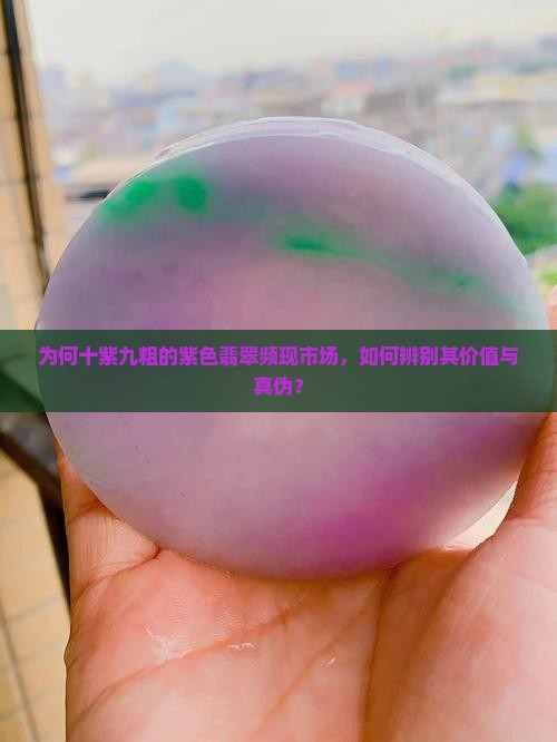 为何十紫九粗的紫色翡翠频现市场，如何辨别其价值与真伪？