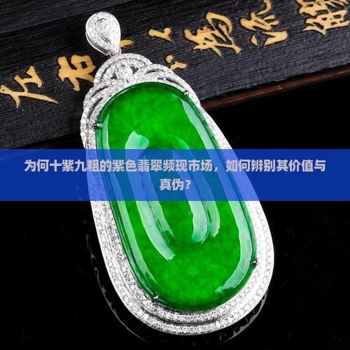 为何十紫九粗的紫色翡翠频现市场，如何辨别其价值与真伪？
