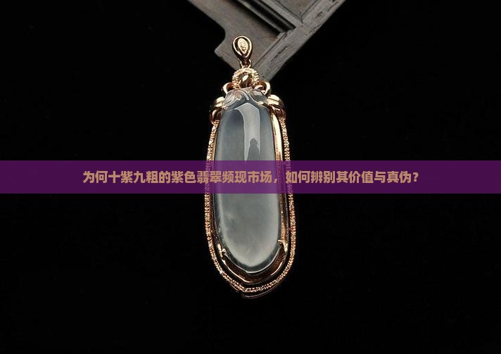 为何十紫九粗的紫色翡翠频现市场，如何辨别其价值与真伪？