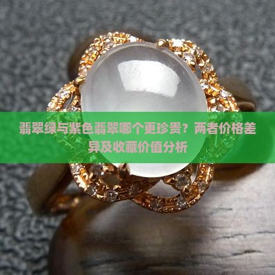翡翠绿与紫色翡翠哪个更珍贵？两者价格差异及收藏价值分析