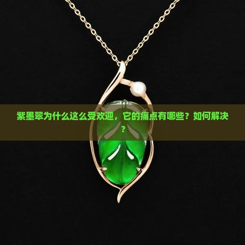 紫墨翠为什么这么受欢迎，它的痛点有哪些？如何解决？