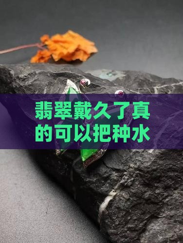翡翠戴久了真的可以把种水养出来吗？