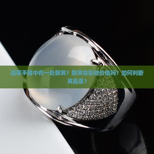 翡翠手镯中有一处飘黄？飘黄会影响价值吗？如何判断其品质？