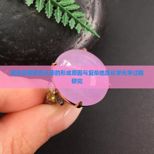 紫色翡翠致色元素的形成原因与复杂地质化学光学过程研究