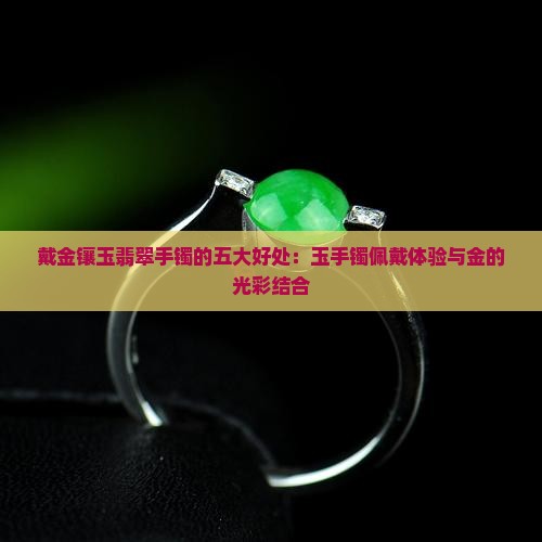 戴金镶玉翡翠手镯的五大好处：玉手镯佩戴体验与金的光彩结合
