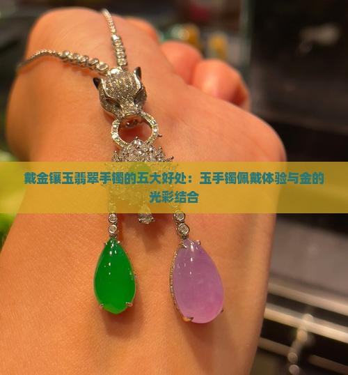 戴金镶玉翡翠手镯的五大好处：玉手镯佩戴体验与金的光彩结合