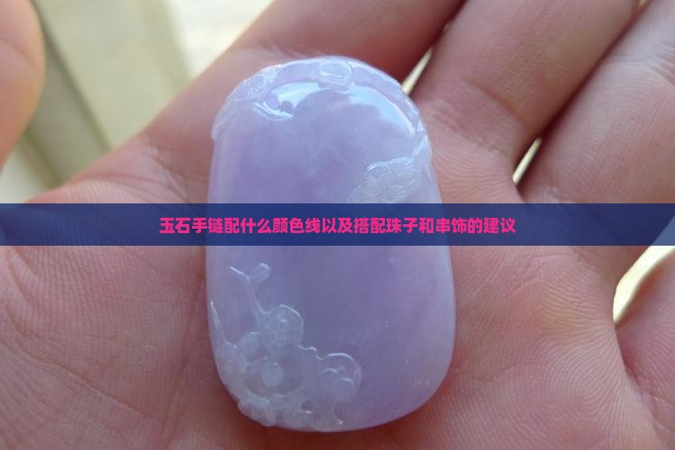 玉石手链配什么颜色线以及搭配珠子和串饰的建议