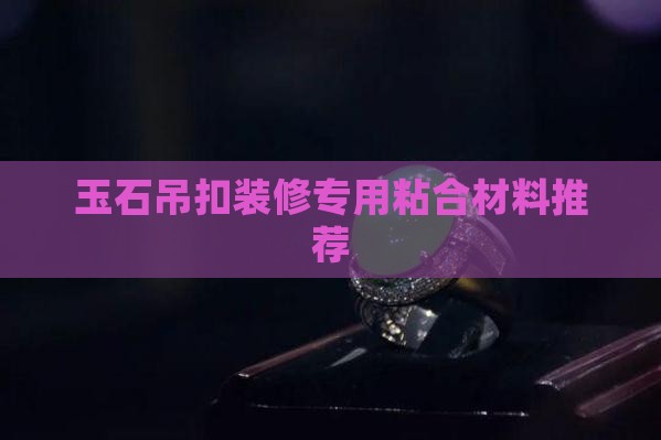 玉石吊扣装修专用粘合材料推荐