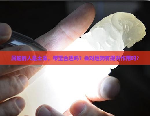 属蛇的人是土命，带玉合适吗？会对运势有提升作用吗？