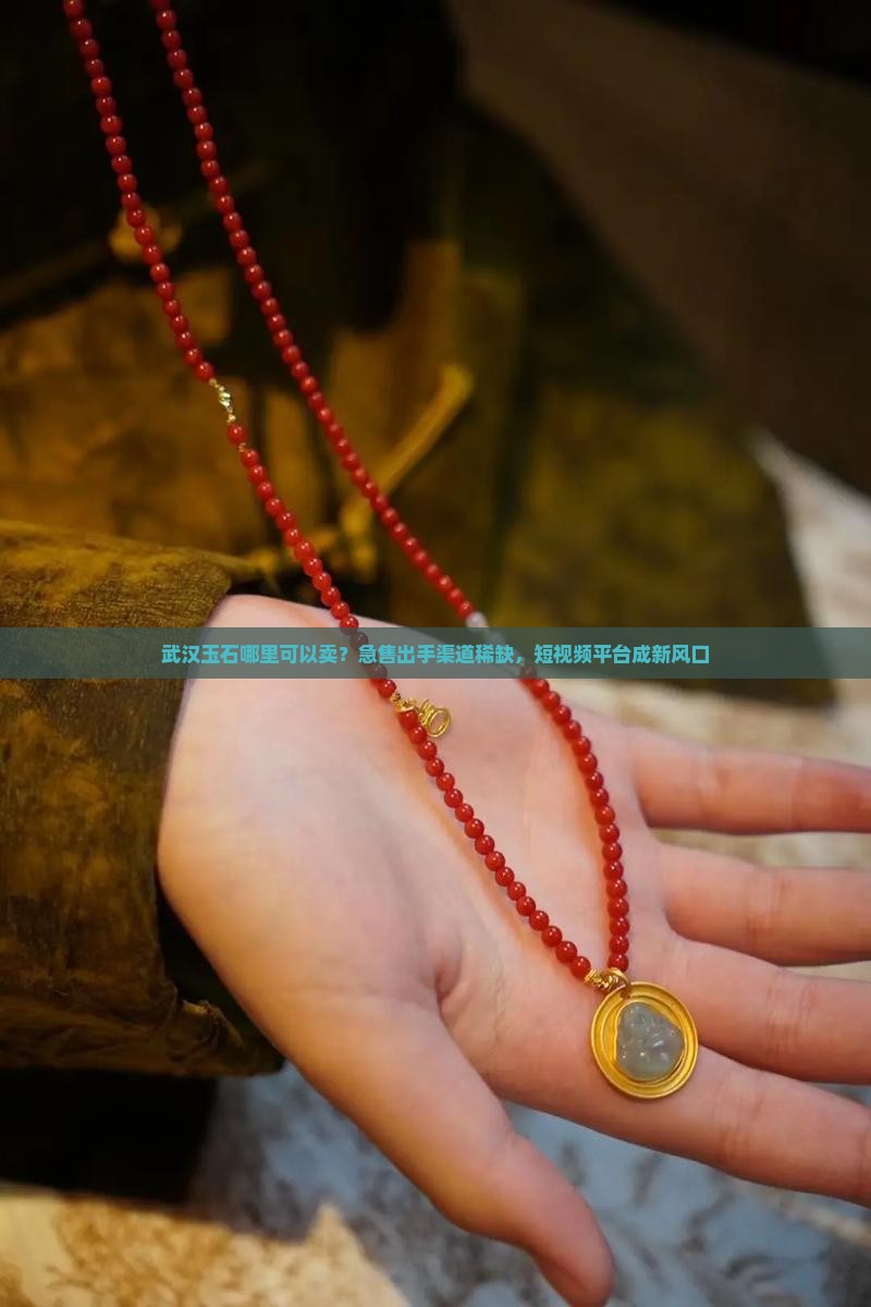 武汉玉石哪里可以卖？急售出手渠道稀缺，短视频平台成新风口