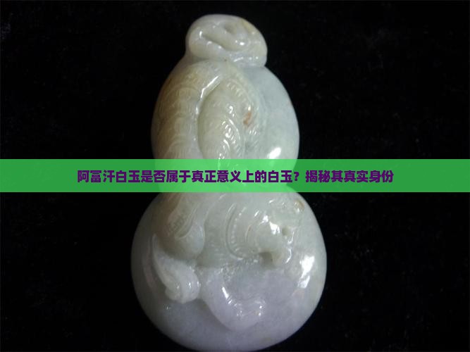 阿富汗白玉是否属于真正意义上的白玉？揭秘其真实身份