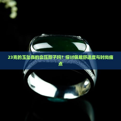 23克的玉坠真的会压脖子吗？探讨佩戴舒适度与时尚痛点