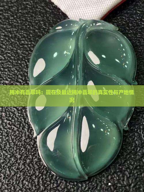 腾冲有翡翠吗：现在及最近腾冲翡翠的真实性与产地情况