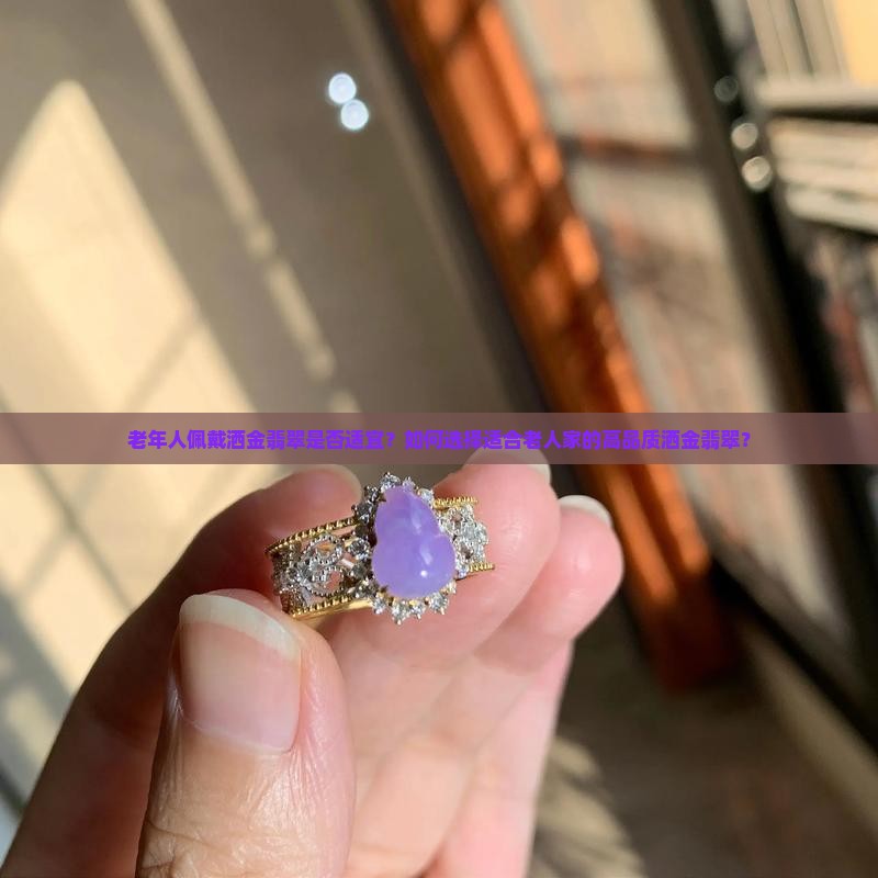 老年人佩戴洒金翡翠是否适宜？如何选择适合老人家的高品质洒金翡翠？