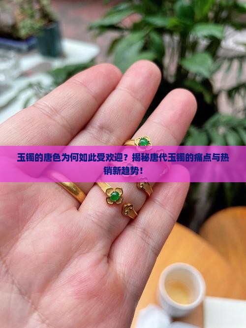 玉镯的唐色为何如此受欢迎？揭秘唐代玉镯的痛点与热销新趋势！
