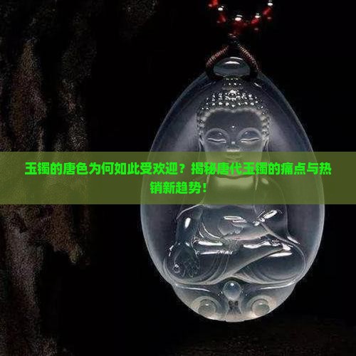 玉镯的唐色为何如此受欢迎？揭秘唐代玉镯的痛点与热销新趋势！