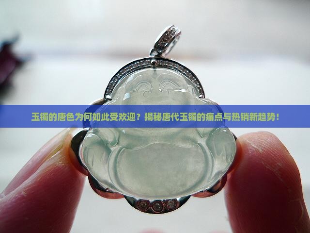 玉镯的唐色为何如此受欢迎？揭秘唐代玉镯的痛点与热销新趋势！