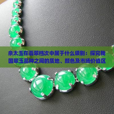 佘太玉在翡翠档次中属于什么级别：探究我国翠玉品种之间的质地、颜色及市场价值区别