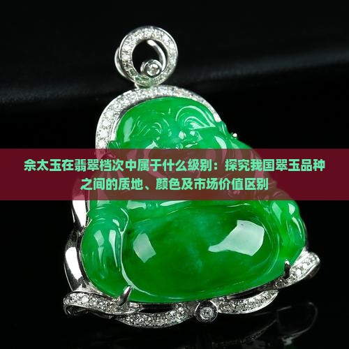 佘太玉在翡翠档次中属于什么级别：探究我国翠玉品种之间的质地、颜色及市场价值区别