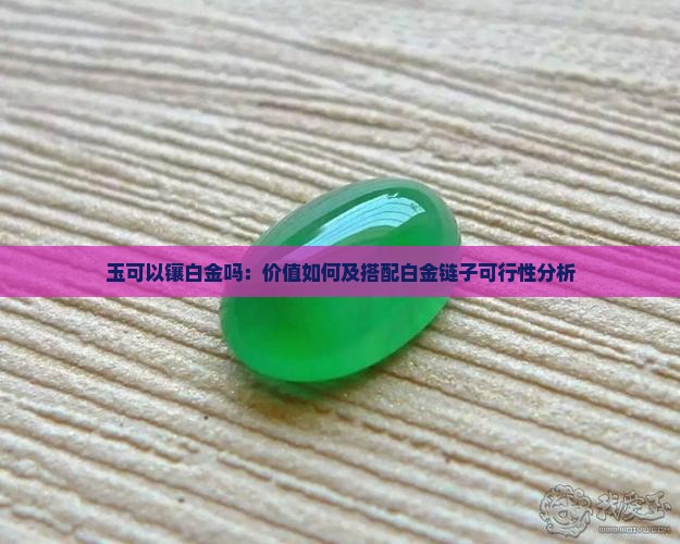 玉可以镶白金吗：价值如何及搭配白金链子可行性分析