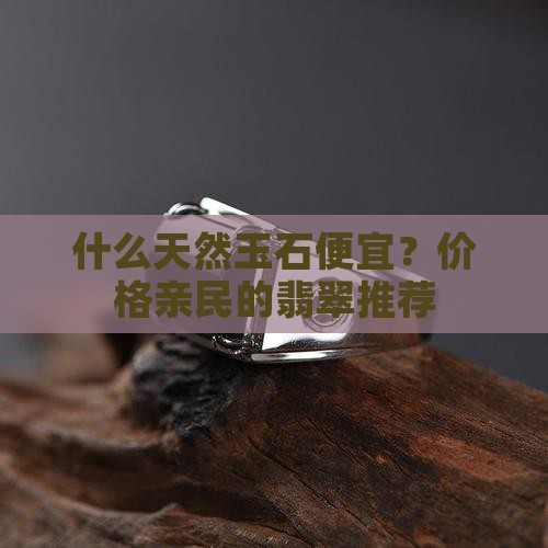 什么天然玉石便宜？价格亲民的翡翠推荐