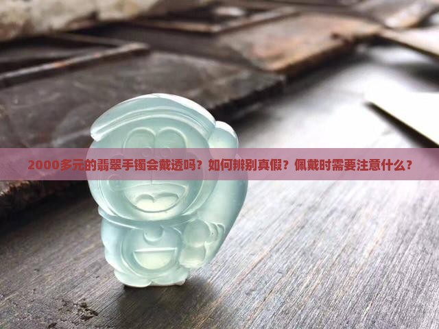 2000多元的翡翠手镯会戴透吗？如何辨别真假？佩戴时需要注意什么？
