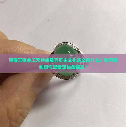 黑青玉镶金工艺特点及其历史文化意义是什么？如何鉴别真假黑青玉镶金饰品？