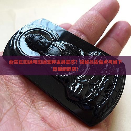 翡翠正阳绿与阳绿哪种更具美感？揭秘品质痛点与当下热词新趋势！