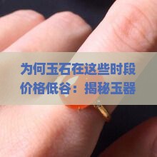 为何玉石在这些时段价格低谷：揭秘玉器市场最低价之谜！