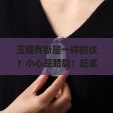 玉镯有断层一样的纹？小心是暗裂！赶紧用网红检测法自查
