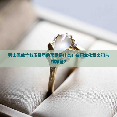 男士佩戴竹节玉吊坠的寓意是什么？有何文化意义和吉祥象征？