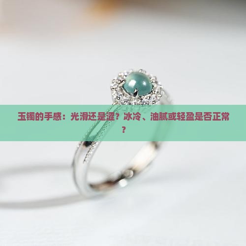 玉镯的手感：光滑还是涩？冰冷、油腻或轻盈是否正常？