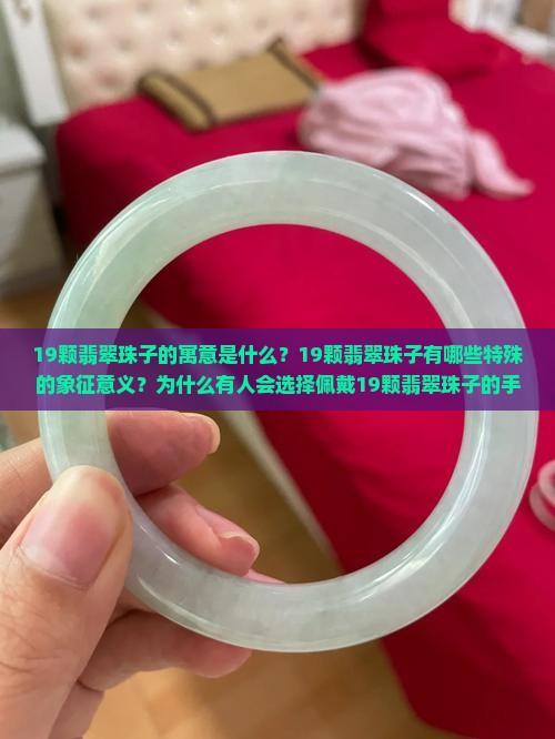 19颗翡翠珠子的寓意是什么？19颗翡翠珠子有哪些特殊的象征意义？为什么有人会选择佩戴19颗翡翠珠子的手串？