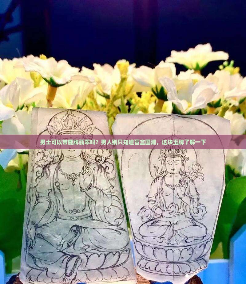 男士可以带鹿牌翡翠吗？男人别只知道盲盒国潮，这块玉牌了解一下