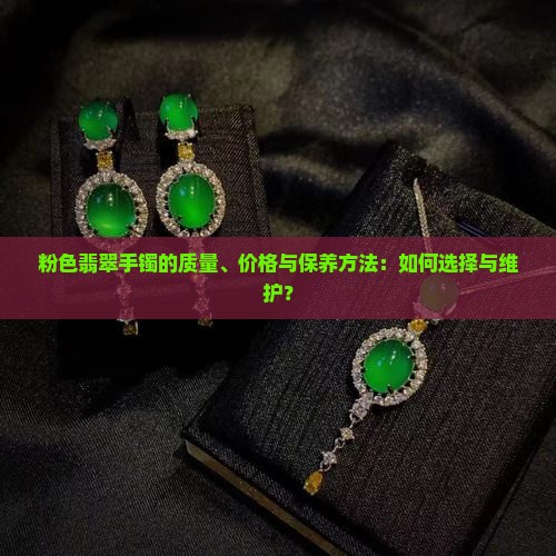 粉色翡翠手镯的质量、价格与保养方法：如何选择与维护？
