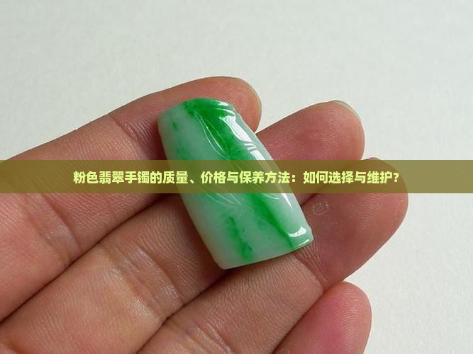 粉色翡翠手镯的质量、价格与保养方法：如何选择与维护？