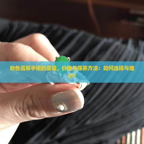 粉色翡翠手镯的质量、价格与保养方法：如何选择与维护？