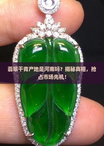 翡翠干青产地是河南吗？揭秘真相，抢占市场先机！