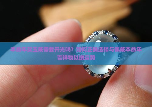 本命年买玉戴需要开光吗？如何正确选择与佩戴本命年吉祥物以增运势