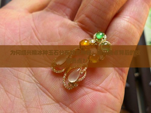 为何绍兴糯冰种玉石分布如此神秘：揭开痛点背后的收藏热点？