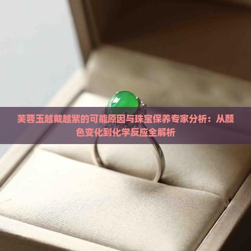 芙蓉玉越戴越紫的可能原因与珠宝保养专家分析：从颜色变化到化学反应全解析